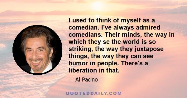 I used to think of myself as a comedian. I've always admired comedians. Their minds, the way in which they se the world is so striking, the way they juxtapose things, the way they can see humor in people. There's a