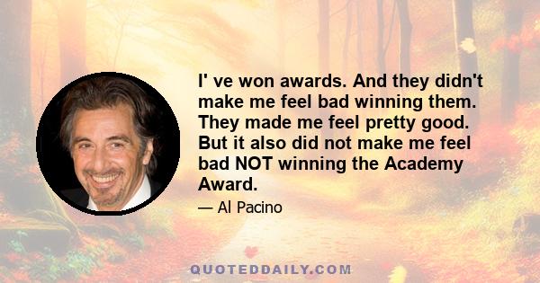 I' ve won awards. And they didn't make me feel bad winning them. They made me feel pretty good. But it also did not make me feel bad NOT winning the Academy Award.