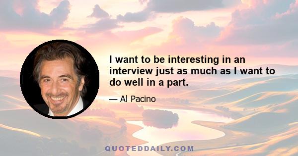 I want to be interesting in an interview just as much as I want to do well in a part.