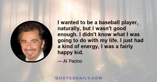 I wanted to be a baseball player, naturally, but I wasn't good enough. I didn't know what I was going to do with my life. I just had a kind of energy, I was a fairly happy kid.