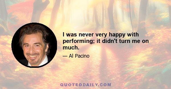 I was never very happy with performing; it didn't turn me on much.