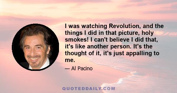 I was watching Revolution, and the things I did in that picture, holy smokes! I can't believe I did that, it's like another person. It's the thought of it, it's just appalling to me.