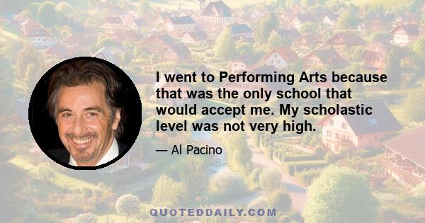 I went to Performing Arts because that was the only school that would accept me. My scholastic level was not very high.