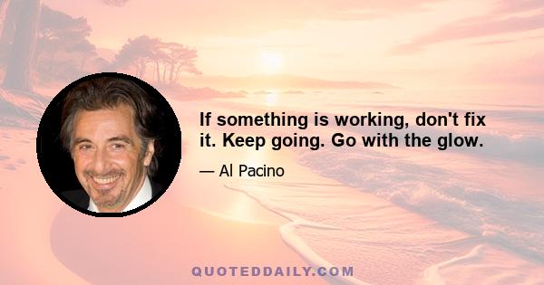 If something is working, don't fix it. Keep going. Go with the glow.