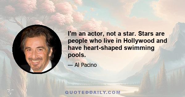 I'm an actor, not a star. Stars are people who live in Hollywood and have heart-shaped swimming pools.