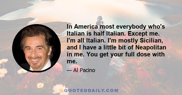 In America most everybody who's Italian is half Italian. Except me. I'm all Italian. I'm mostly Sicilian, and I have a little bit of Neapolitan in me. You get your full dose with me.