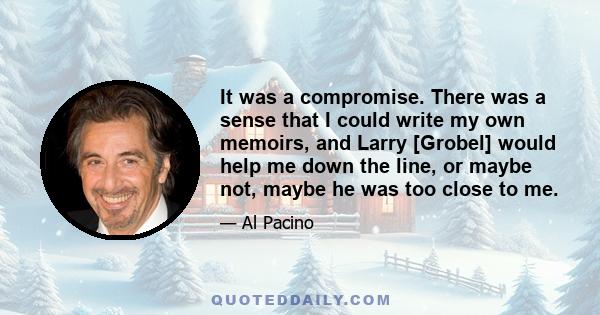 It was a compromise. There was a sense that I could write my own memoirs, and Larry [Grobel] would help me down the line, or maybe not, maybe he was too close to me.