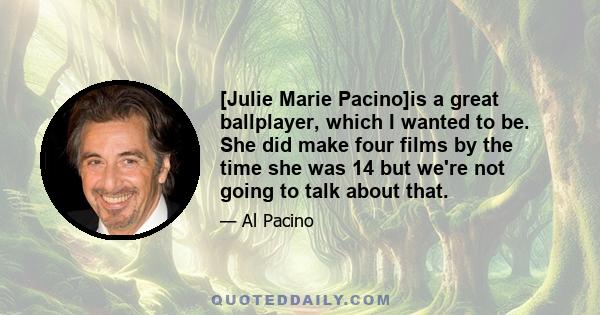 [Julie Marie Pacino]is a great ballplayer, which I wanted to be. She did make four films by the time she was 14 but we're not going to talk about that.