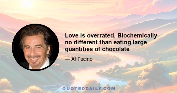 Love is overrated. Biochemically no different than eating large quantities of chocolate