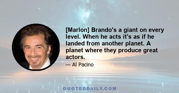 [Marlon] Brando's a giant on every level. When he acts it's as if he landed from another planet. A planet where they produce great actors.