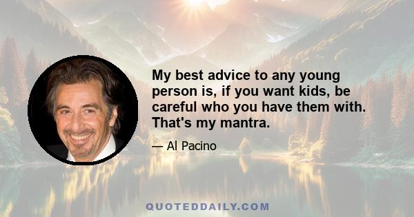 My best advice to any young person is, if you want kids, be careful who you have them with. That's my mantra.