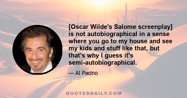 [Oscar Wilde's Salome screenplay] is not autobiographical in a sense where you go to my house and see my kids and stuff like that, but that's why I guess it's semi-autobiographical.