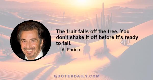 The fruit falls off the tree. You don't shake it off before it's ready to fall.