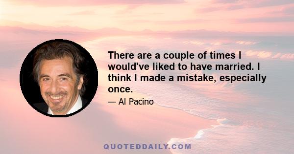 There are a couple of times I would've liked to have married. I think I made a mistake, especially once.