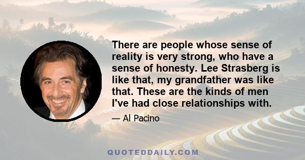 There are people whose sense of reality is very strong, who have a sense of honesty. Lee Strasberg is like that, my grandfather was like that. These are the kinds of men I've had close relationships with.