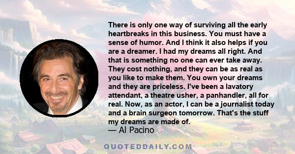 There is only one way of surviving all the early heartbreaks in this business. You must have a sense of humor. And I think it also helps if you are a dreamer. I had my dreams all right. And that is something no one can