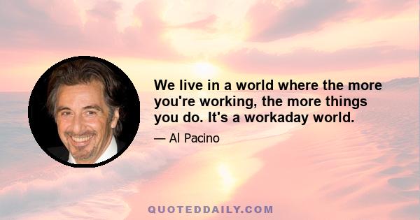 We live in a world where the more you're working, the more things you do. It's a workaday world.