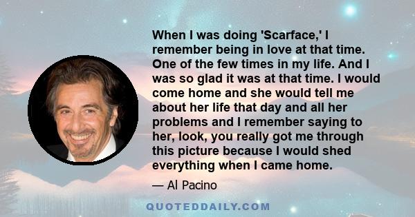 When I was doing 'Scarface,' I remember being in love at that time. One of the few times in my life. And I was so glad it was at that time. I would come home and she would tell me about her life that day and all her