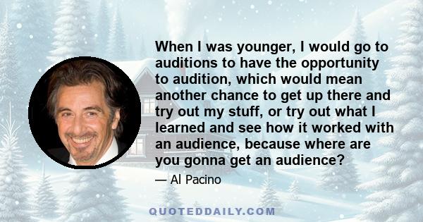 When I was younger, I would go to auditions to have the opportunity to audition, which would mean another chance to get up there and try out my stuff, or try out what I learned and see how it worked with an audience,