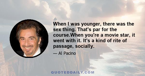 When I was younger, there was the sex thing. That's par for the course.When you're a movie star, it went with it. It's a kind of rite of passage, socially.