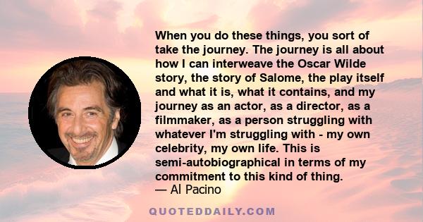 When you do these things, you sort of take the journey. The journey is all about how I can interweave the Oscar Wilde story, the story of Salome, the play itself and what it is, what it contains, and my journey as an