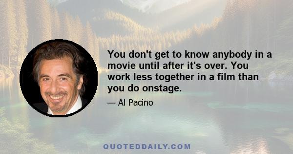 You don't get to know anybody in a movie until after it's over. You work less together in a film than you do onstage.