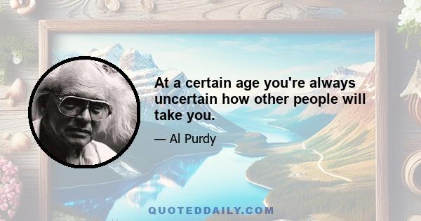 At a certain age you're always uncertain how other people will take you.