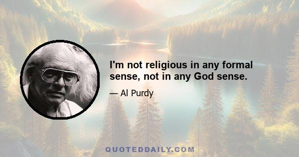 I'm not religious in any formal sense, not in any God sense.