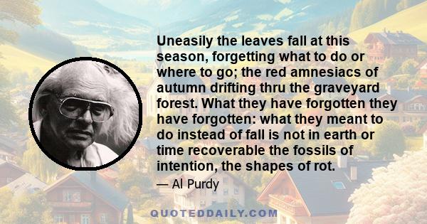 Uneasily the leaves fall at this season, forgetting what to do or where to go; the red amnesiacs of autumn drifting thru the graveyard forest. What they have forgotten they have forgotten: what they meant to do instead