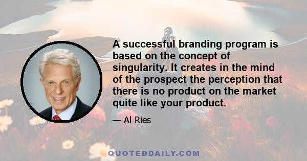 A successful branding program is based on the concept of singularity. It creates in the mind of the prospect the perception that there is no product on the market quite like your product.