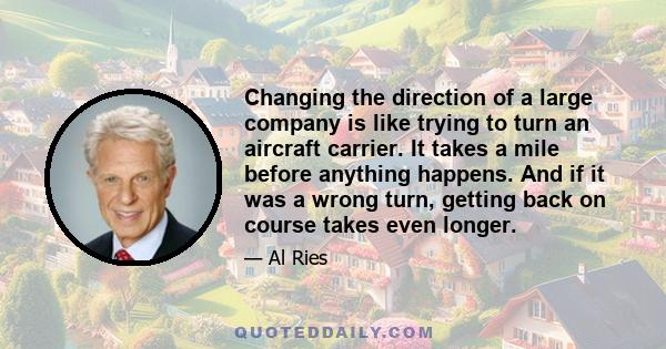 Changing the direction of a large company is like trying to turn an aircraft carrier. It takes a mile before anything happens. And if it was a wrong turn, getting back on course takes even longer.