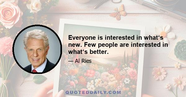 Everyone is interested in what‘s new. Few people are interested in what‘s better.