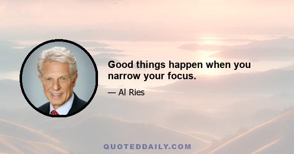 Good things happen when you narrow your focus.