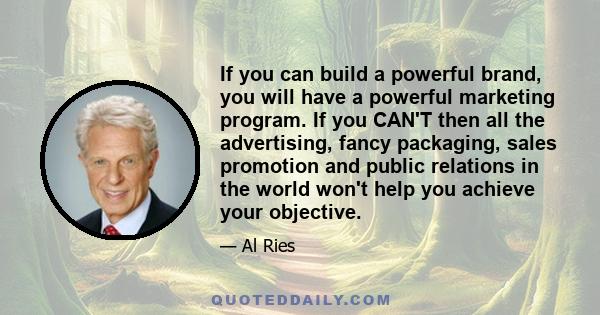 If you can build a powerful brand, you will have a powerful marketing program. If you CAN'T then all the advertising, fancy packaging, sales promotion and public relations in the world won't help you achieve your