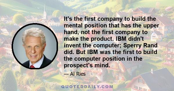 It's the first company to build the mental position that has the upper hand, not the first company to make the product. IBM didn't invent the computer; Sperry Rand did. But IBM was the first to build the computer