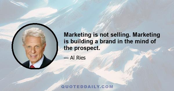 Marketing is not selling. Marketing is building a brand in the mind of the prospect.