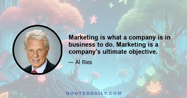 Marketing is what a company is in business to do. Marketing is a company's ultimate objective.