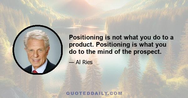 Positioning is not what you do to a product. Positioning is what you do to the mind of the prospect.