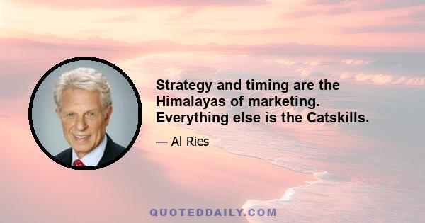 Strategy and timing are the Himalayas of marketing. Everything else is the Catskills.