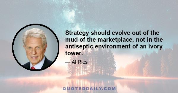 Strategy should evolve out of the mud of the marketplace, not in the antiseptic environment of an ivory tower.