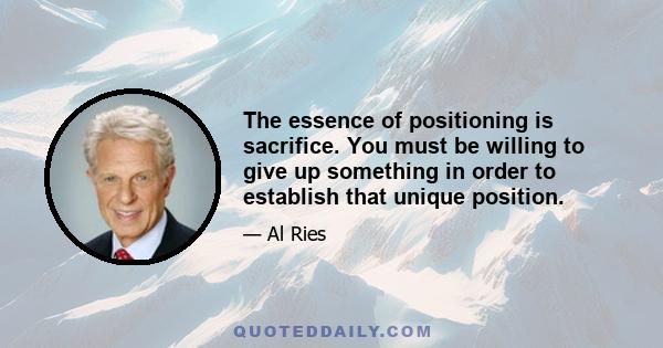 The essence of positioning is sacrifice. You must be willing to give up something in order to establish that unique position.