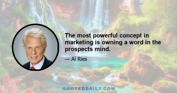 The most powerful concept in marketing is owning a word in the prospects mind.