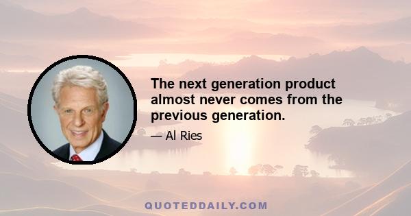 The next generation product almost never comes from the previous generation.