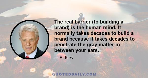 The real barrier (to building a brand) is the human mind. It normally takes decades to build a brand because it takes decades to penetrate the gray matter in between your ears.