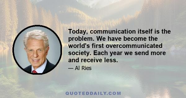 Today, communication itself is the problem. We have become the world's first overcommunicated society. Each year we send more and receive less.