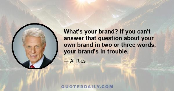 What's your brand? If you can't answer that question about your own brand in two or three words, your brand's in trouble.