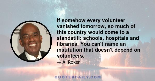 If somehow every volunteer vanished tomorrow, so much of this country would come to a standstill: schools, hospitals and libraries. You can't name an institution that doesn't depend on volunteers.