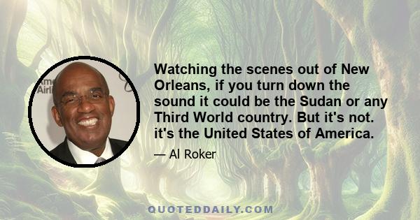 Watching the scenes out of New Orleans, if you turn down the sound it could be the Sudan or any Third World country. But it's not. it's the United States of America.