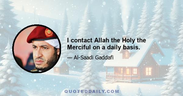 I contact Allah the Holy the Merciful on a daily basis.