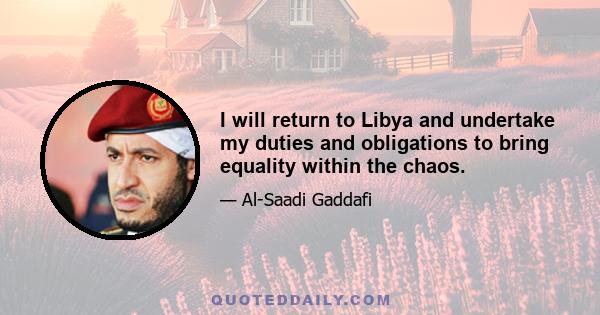 I will return to Libya and undertake my duties and obligations to bring equality within the chaos.